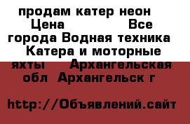 продам катер неон  › Цена ­ 550 000 - Все города Водная техника » Катера и моторные яхты   . Архангельская обл.,Архангельск г.